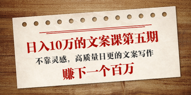 （4005期）日入10万的文案课第五期， 不靠灵感，高质量日更的文案写作，赚下一个百万-保成圈-山云人力,分享创业咨询_最新网络项目资源