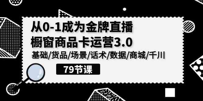 （9927期）0-1成为金牌直播-橱窗商品卡运营3.0，基础/货品/场景/话术/数据/商城/千川-保成圈-山云人力,分享创业咨询_最新网络项目资源