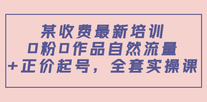 （3648期）某收费最新培训：0粉0作品自然流量+正价起号，全套实操课！-保成圈-山云人力,分享创业咨询_最新网络项目资源