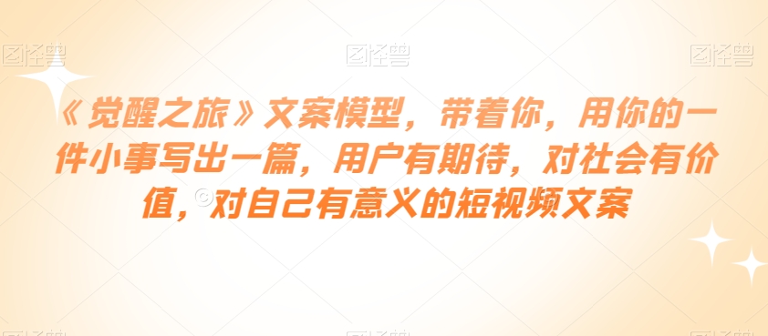 《觉醒之旅》文案模型，带着你，用你的一件小事写出一篇，用户有期待，对社会有价值，对自己有意义的短视频文案-保成圈-山云人力,分享创业咨询_最新网络项目资源