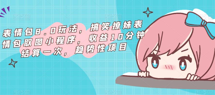 表情包8.0玩法，搞笑撩妹表情包取图小程序，收益10分钟结算一次，趋势性项目-保成圈-山云人力,分享创业咨询_最新网络项目资源