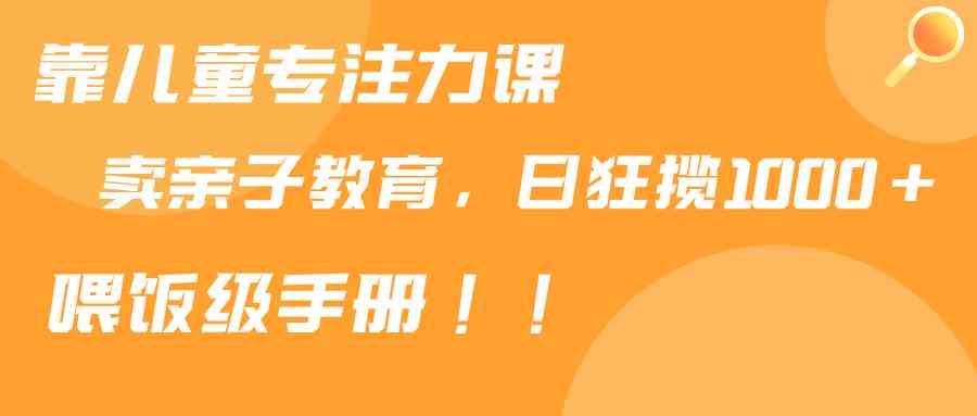 （9050期）靠儿童专注力课程售卖亲子育儿课程，日暴力狂揽1000+，喂饭手册分享-保成圈-山云人力,分享创业咨询_最新网络项目资源