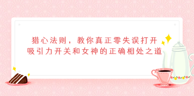 （3717期）猎心法则，教你真正零失误打开吸引力开关和女神的正确相处之道-保成圈-山云人力,分享创业咨询_最新网络项目资源