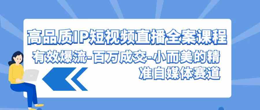 （9591期）高品质 IP短视频直播-全案课程，有效爆流-百万成交-小而美的精准自媒体赛道-保成圈-山云人力,分享创业咨询_最新网络项目资源