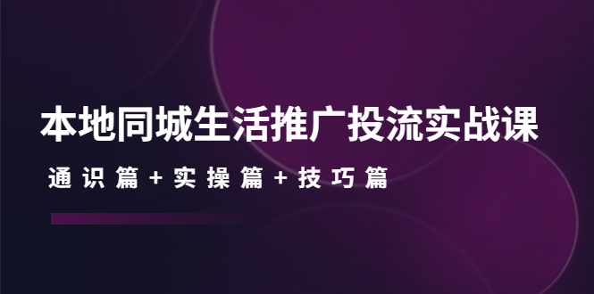 （4376期）本地同城生活推广投流实战课：通识篇+实操篇+技巧篇！-保成圈-山云人力,分享创业咨询_最新网络项目资源