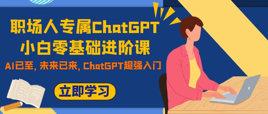 （7631期）职场人专属ChatGPT小白零基础进阶课，AI已至，未来已来，ChatGPT超强入门-保成圈-山云人力,分享创业咨询_最新网络项目资源