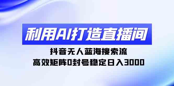 （9210期）利用AI打造直播间，抖音无人蓝海搜索流，高效矩阵0封号稳定日入3000-保成圈-山云人力,分享创业咨询_最新网络项目资源