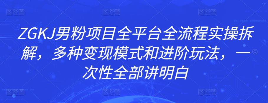 ZGKJ男粉项目全平台全流程实操拆解，多种变现模式和进阶玩法，一次性全部讲明白-保成圈-山云人力,分享创业咨询_最新网络项目资源