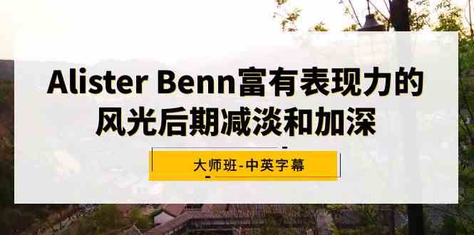 （9035期）Alister Benn富有表现力的风光后期减淡和加深大师班-中英字幕-保成圈-山云人力,分享创业咨询_最新网络项目资源