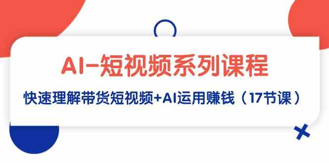 （9315期）AI-短视频系列课程，快速理解带货短视频+AI运用赚钱（17节课）-保成圈-山云人力,分享创业咨询_最新网络项目资源