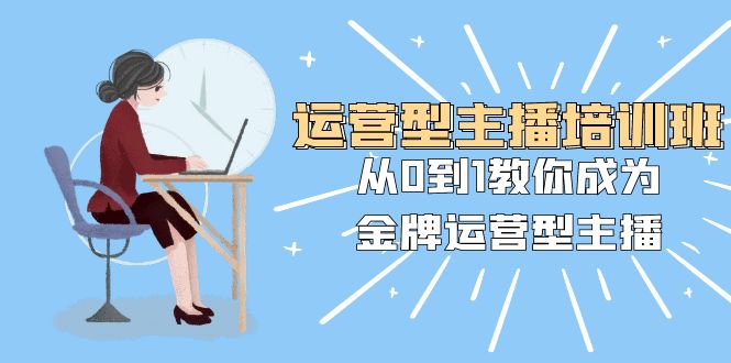 （8143期）运营型主播培训班：从0到1教你成为金牌运营型主播（25节课）-保成圈-山云人力,分享创业咨询_最新网络项目资源