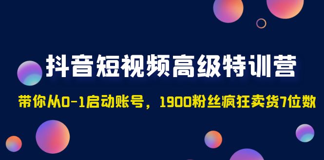 （4953期）抖音短视频高级特训营：带你从0-1启动账号，1900粉丝疯狂卖货7位数-保成圈-山云人力,分享创业咨询_最新网络项目资源