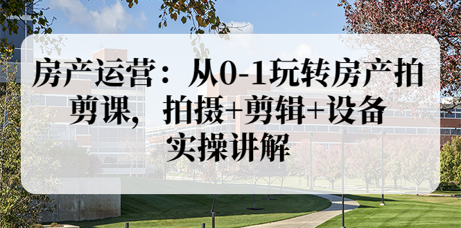 （3523期）房产运营：从0-1玩转房产拍剪课，拍摄+剪辑+设备，实操讲解-保成圈-山云人力,分享创业咨询_最新网络项目资源
