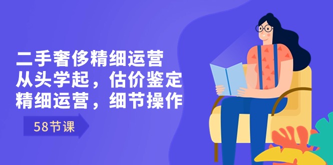 （8774期）二手奢侈精细运营从头学起，估价鉴定，精细运营，细节操作（58节）-保成圈-山云人力,分享创业咨询_最新网络项目资源