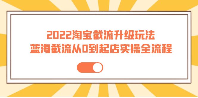 （3798期）2022淘宝截流升级玩法：蓝海截流从0到起店实操全流程 价值千元！-保成圈-山云人力,分享创业咨询_最新网络项目资源