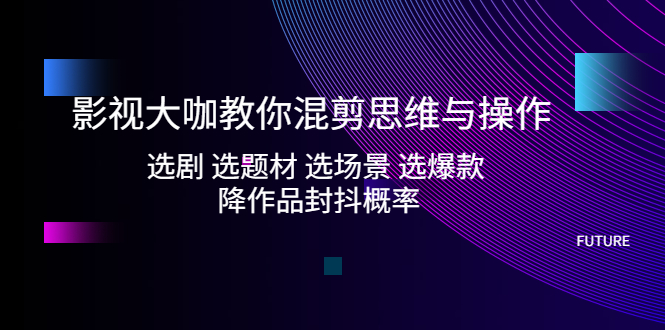 （5084期）影视大咖教你混剪思维与操作：选剧 选题材 选场景 选爆款 降作品封抖概率-保成圈-山云人力,分享创业咨询_最新网络项目资源