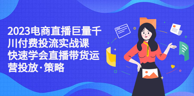 （5360期）2023电商直播巨量千川付费投流实战课，快速学会直播带货运营投放·策略-保成圈-山云人力,分享创业咨询_最新网络项目资源
