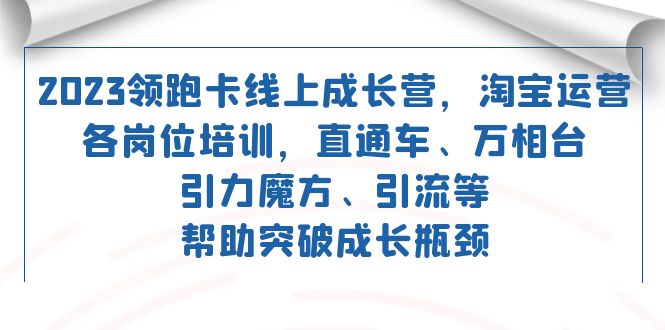 （7462期）2023领跑·卡 线上成长营 淘宝运营各岗位培训 直通车 万相台 引力魔方 引流-保成圈-山云人力,分享创业咨询_最新网络项目资源