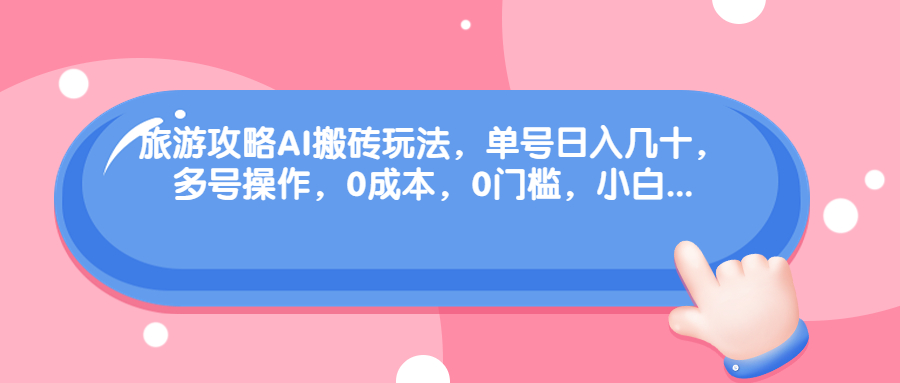 （6897期）旅游攻略AI搬砖玩法，单号日入几十，可多号操作，0成本，0门槛，小白.-保成圈-山云人力,分享创业咨询_最新网络项目资源