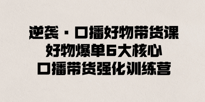 （8625期）逆袭·口播好物带货课，好物爆单6大核心，口播带货强化训练营-保成圈-山云人力,分享创业咨询_最新网络项目资源