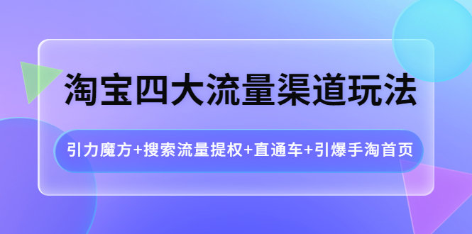 （3941期）淘宝四大流量渠道玩法：引力魔方+搜索流量提权+直通车+引爆手淘首页-保成圈-山云人力,分享创业咨询_最新网络项目资源