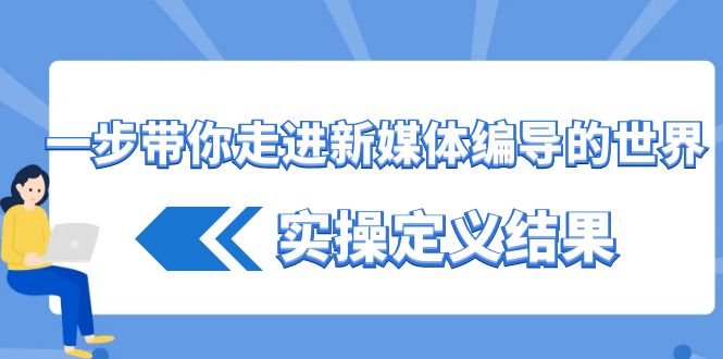 （8762期）一步带你走进 新媒体编导的世界，实操定义结果（17节课）-保成圈-山云人力,分享创业咨询_最新网络项目资源