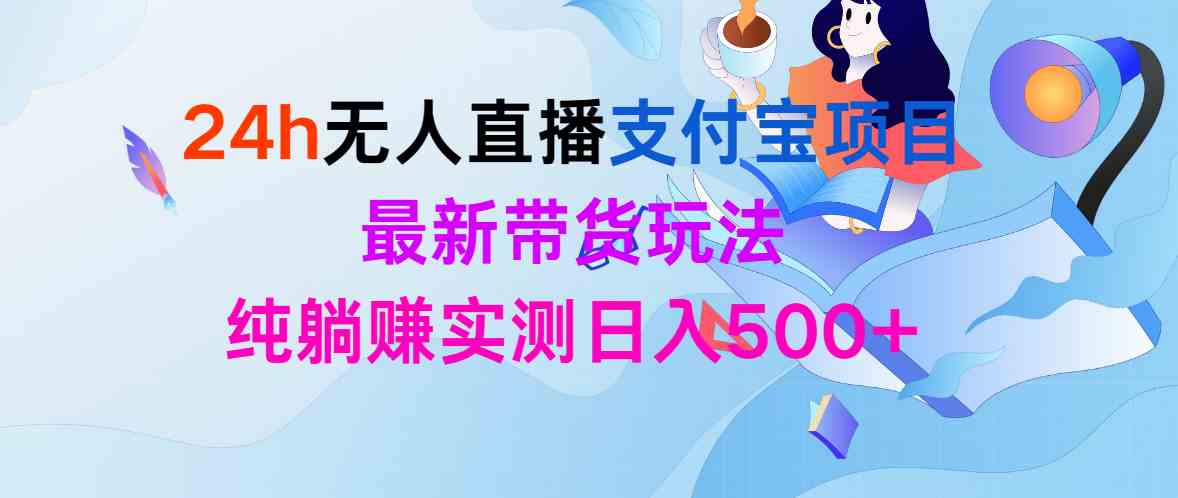 （9934期）24h无人直播支付宝项目，最新带货玩法，纯躺赚实测日入500+-保成圈-山云人力,分享创业咨询_最新网络项目资源