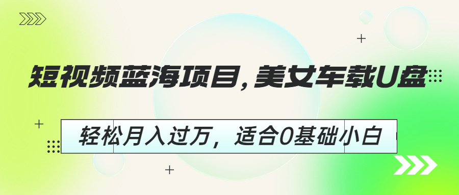 (6619期)短视频蓝海项目，美女车载U盘，轻松月入过万，适合0基础小白-保成圈-山云人力,分享创业咨询_最新网络项目资源