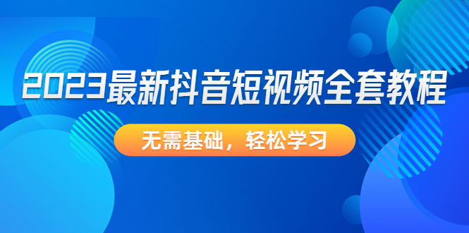 （4648期）2023最新抖音短视频全套教程，无需基础，轻松学习-保成圈-山云人力,分享创业咨询_最新网络项目资源