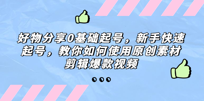 （5241期）好物分享0基础起号，新手快速起号，教你如何使用原创素材剪辑爆款视频-保成圈-山云人力,分享创业咨询_最新网络项目资源