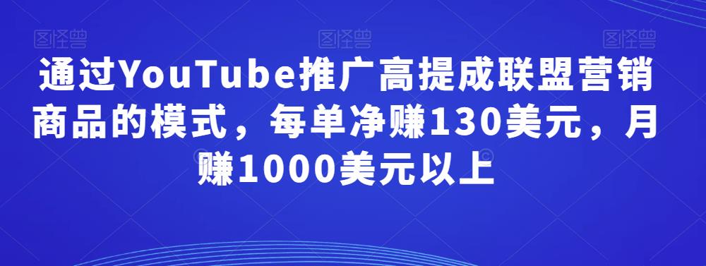 通过YouTube推广高提成联盟营销商品的模式，每单净赚130美元，月赚1000美元以上-保成圈-山云人力,分享创业咨询_最新网络项目资源