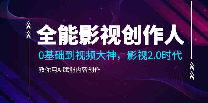 （9271期）全能影视-创作人，0基础到视频大神，影视2.0时代，教你用AI赋能内容创作-保成圈-山云人力,分享创业咨询_最新网络项目资源