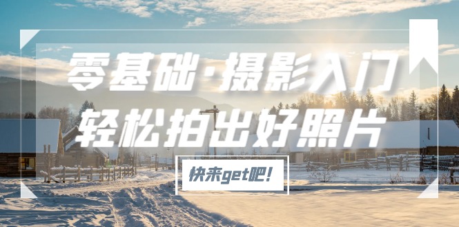 （5166期）零基础·摄影入门，轻松拍出好照片（适用佳能、索尼、尼康、富士用户）-保成圈-山云人力,分享创业咨询_最新网络项目资源