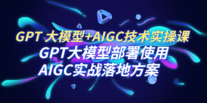 （6516期）GPT 大模型+AIGC技术实操课：GPT 大模型部署使用 AIGC实战落地方案-保成圈-山云人力,分享创业咨询_最新网络项目资源