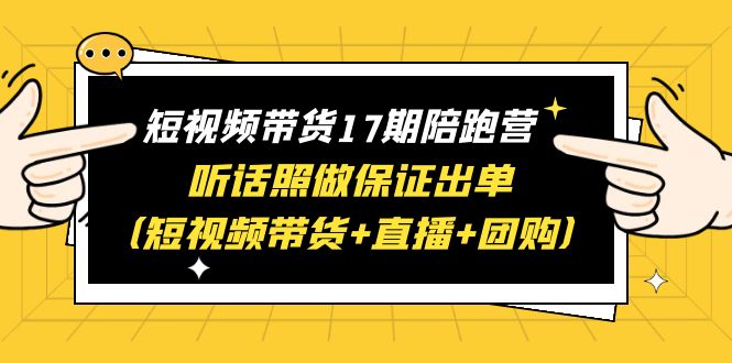 （6358期）短视频带货17期陪跑营 听话照做保证出单（短视频带货+直播+团购）赠1-16期-保成圈-山云人力,分享创业咨询_最新网络项目资源