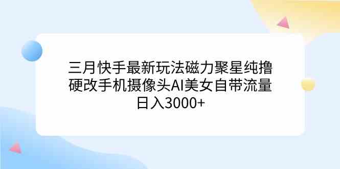 （9247期）三月快手最新玩法磁力聚星纯撸，硬改手机摄像头AI美女自带流量日入3000+…-保成圈-山云人力,分享创业咨询_最新网络项目资源