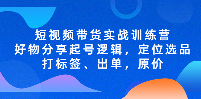（5076期）短视频带货实战训练营，好物分享起号逻辑，定位选品打标签、出单，原价-保成圈-山云人力,分享创业咨询_最新网络项目资源