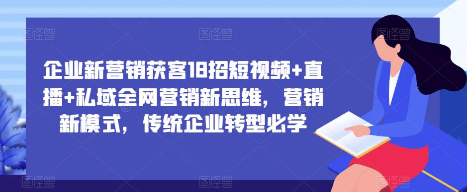 企业新营销获客18招短视频+直播+私域全网营销新思维，营销新模式，传统企业转型必学-保成圈-山云人力,分享创业咨询_最新网络项目资源