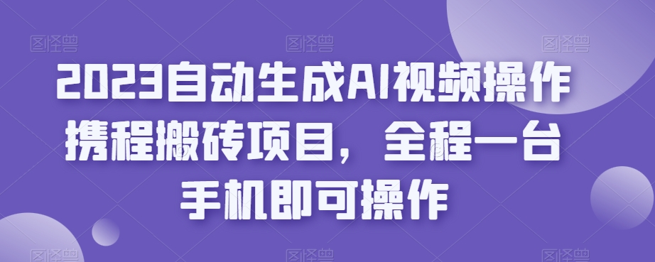 2023自动生成AI视频操作携程搬砖项目，全程一台手机即可操作-保成圈-山云人力,分享创业咨询_最新网络项目资源