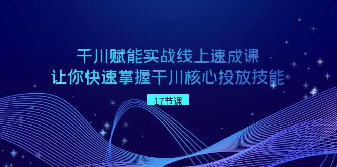 （8696期）千川 赋能实战线上速成课，让你快速掌握干川核心投放技能-保成圈-山云人力,分享创业咨询_最新网络项目资源
