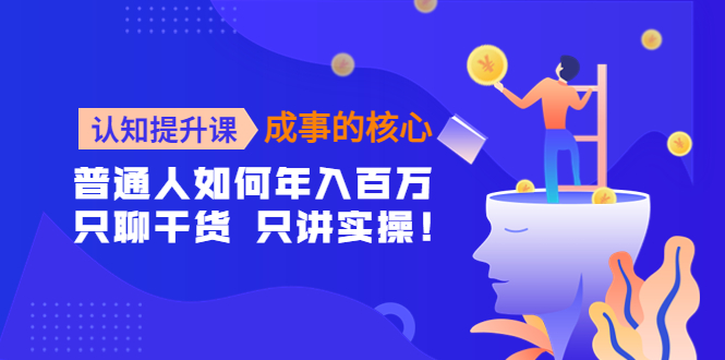 （4171期）认知提升课-成事的核心：普通人如何年入百万，只聊干货 只讲实操！-保成圈-山云人力,分享创业咨询_最新网络项目资源