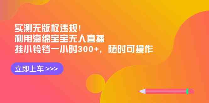 （8886期）实测无版权违规！利用海绵宝宝无人直播，挂小铃铛一小时300+，随时可操作-保成圈-山云人力,分享创业咨询_最新网络项目资源