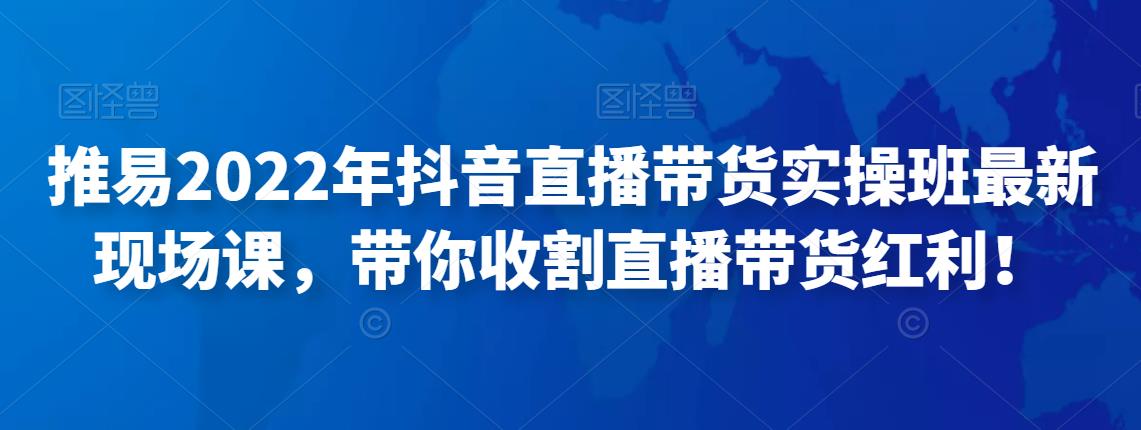推易2022年抖音直播带货实操班最新现场课，带你收割直播带货红利！-保成圈-山云人力,分享创业咨询_最新网络项目资源