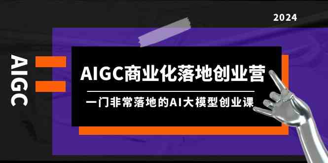 （9759期）AIGC-商业化落地创业营，一门非常落地的AI大模型创业课（8节课+资料）-保成圈-山云人力,分享创业咨询_最新网络项目资源