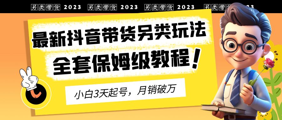 （6702期）2023年最新抖音带货另类玩法，3天起号，月销破万（保姆级教程）-保成圈-山云人力,分享创业咨询_最新网络项目资源
