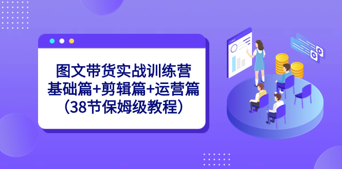 （8689期）图文带货实战训练营：基础篇+剪辑篇+运营篇（38节保姆级教程）-保成圈-山云人力,分享创业咨询_最新网络项目资源