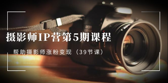 （8430期）摄影师-IP营第5期课程，帮助摄影师涨粉变现（39节课）-保成圈-山云人力,分享创业咨询_最新网络项目资源