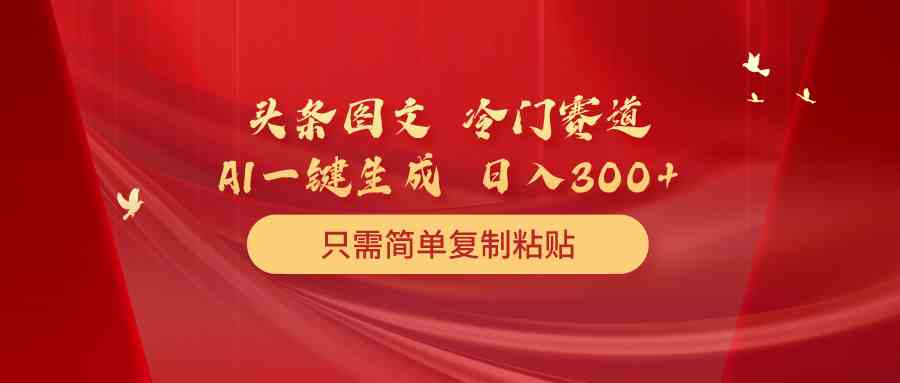 （10039期）头条图文 冷门赛道 只需简单复制粘贴 几分钟一条作品 日入300+-保成圈-山云人力,分享创业咨询_最新网络项目资源