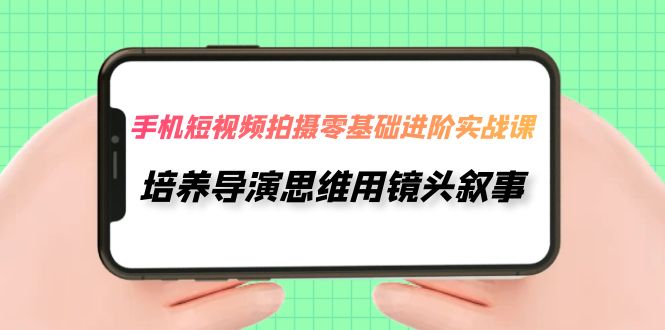 （7601期）手机短视频拍摄-零基础进阶实操课，培养导演思维用镜头叙事（30节课）-保成圈-山云人力,分享创业咨询_最新网络项目资源