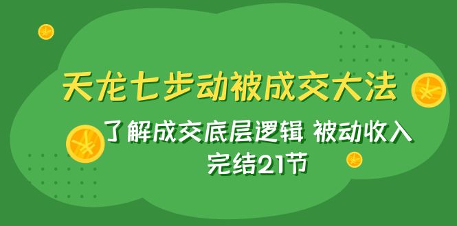 （7753期）天龙/七步动被成交大法：了解成交底层逻辑 被动收入 完结21节-保成圈-山云人力,分享创业咨询_最新网络项目资源